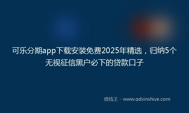 可乐分期app下载安装免费2025年精选，归纳5个无视征信黑户必下的贷款口子