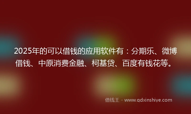 2025年的可以借钱的应用软件有：分期乐、微博借钱、中原消费金融、柯基贷、百度有钱花等。