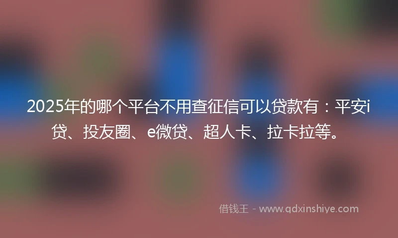 2025年的哪个平台不用查征信可以贷款有：平安i贷、投友圈、e微贷、超人卡、拉卡拉等。
