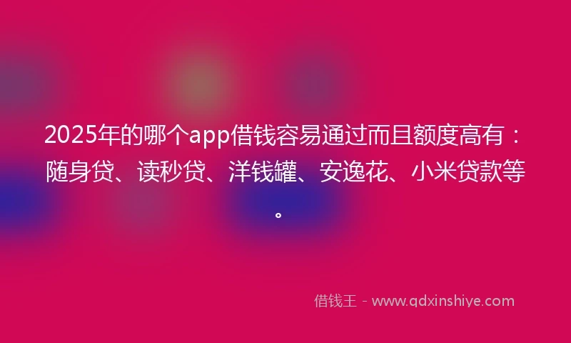 2025年的哪个app借钱容易通过而且额度高有：随身贷、读秒贷、洋钱罐、安逸花、小米贷款等。