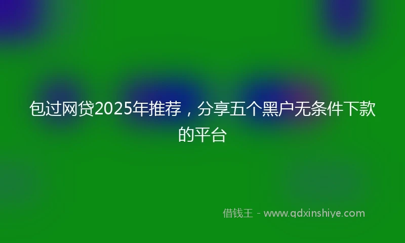 包过网贷2025年推荐，分享五个黑户无条件下款的平台