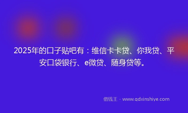 2025年的口子贴吧有：维信卡卡贷、你我贷、平安口袋银行、e微贷、随身贷等。
