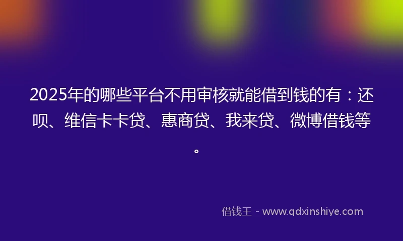 2025年的哪些平台不用审核就能借到钱的有:还呗、维信卡卡贷、惠商贷、我来贷、微博借钱等。