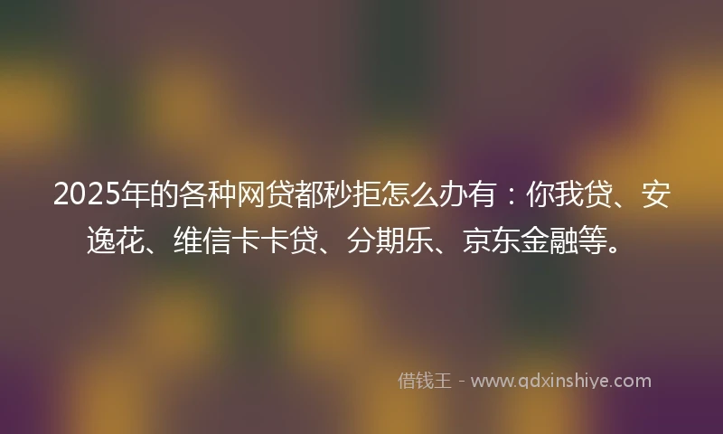 2025年的各种网贷都秒拒怎么办有：你我贷、安逸花、维信卡卡贷、分期乐、京东金融等。