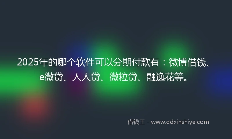 2025年的哪个软件可以分期付款有：微博借钱、e微贷、人人贷、微粒贷、融逸花等。