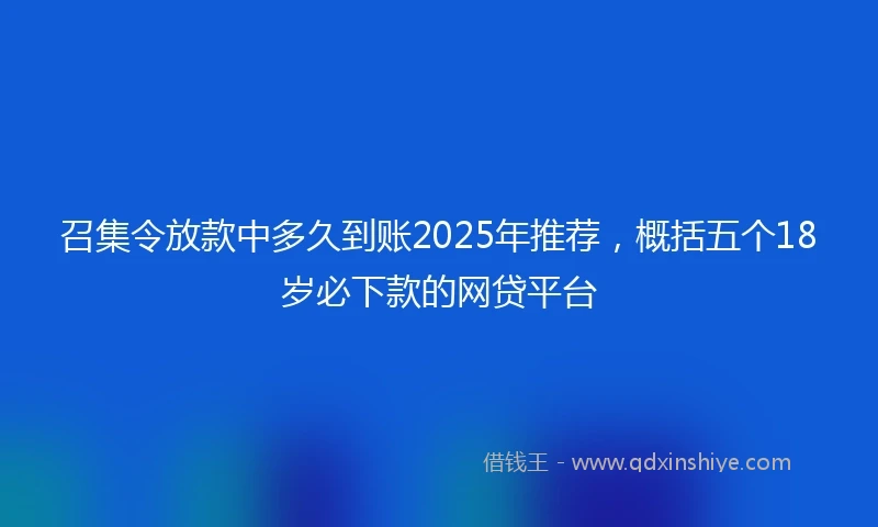 召集令放款中多久到账2025年推荐，概括五个18岁必下款的网贷平台