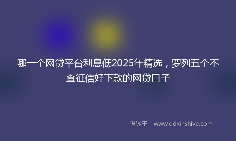 哪一个网贷平台利息低2025年精选，罗列五个不查征信好下款的网贷口子