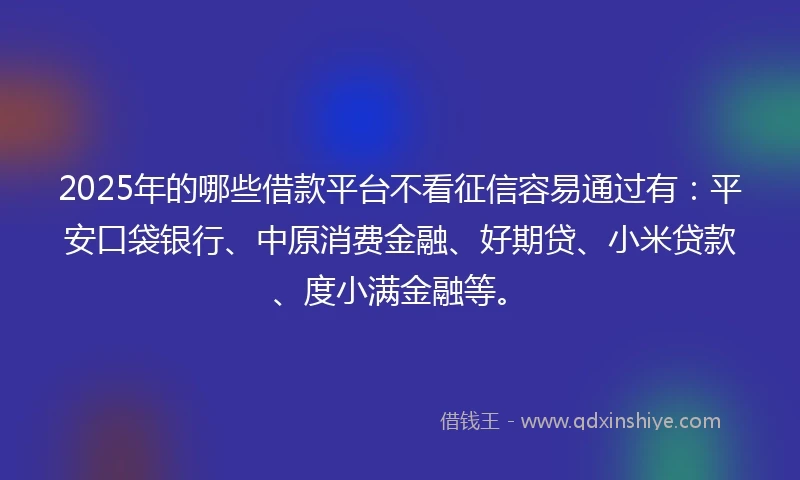 2025年的哪些借款平台不看征信容易通过有：平安口袋银行、中原消费金融、好期贷、小米贷款、度小满金融等。