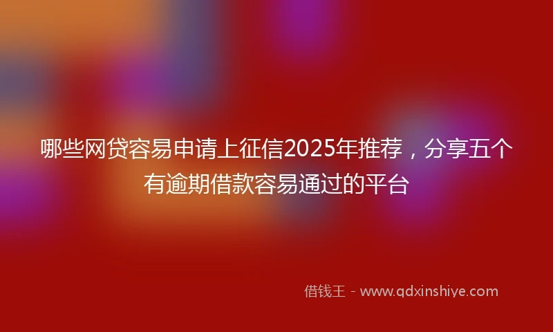 哪些网贷容易申请上征信2025年推荐,分享五个有逾期借款容易通过的平台