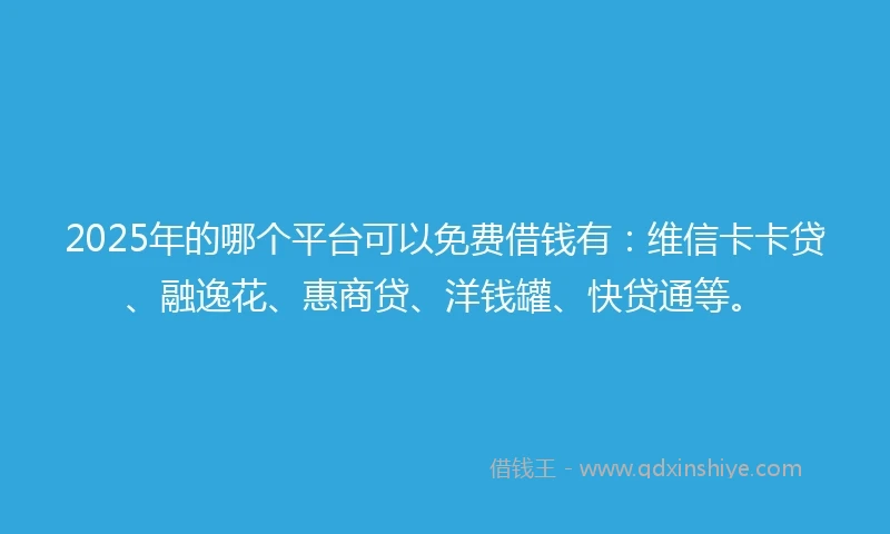 2025年的哪个平台可以免费借钱有：维信卡卡贷、融逸花、惠商贷、洋钱罐、快贷通等。