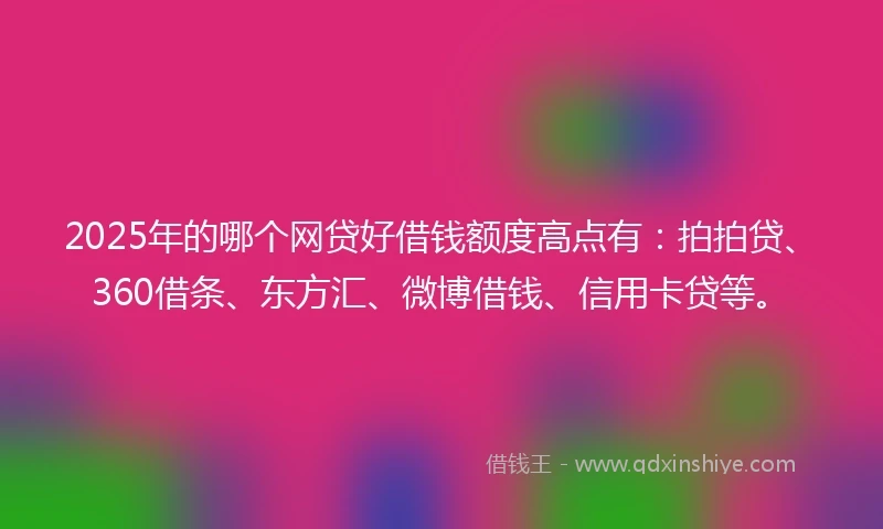 2025年的哪个网贷好借钱额度高点有：拍拍贷、360借条、东方汇、微博借钱、信用卡贷等。