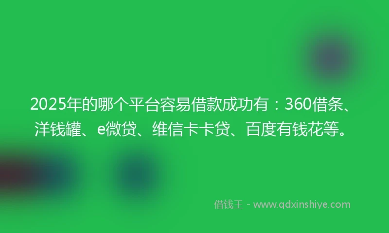 2025年的哪个平台容易借款成功有：360借条、洋钱罐、e微贷、维信卡卡贷、百度有钱花等。