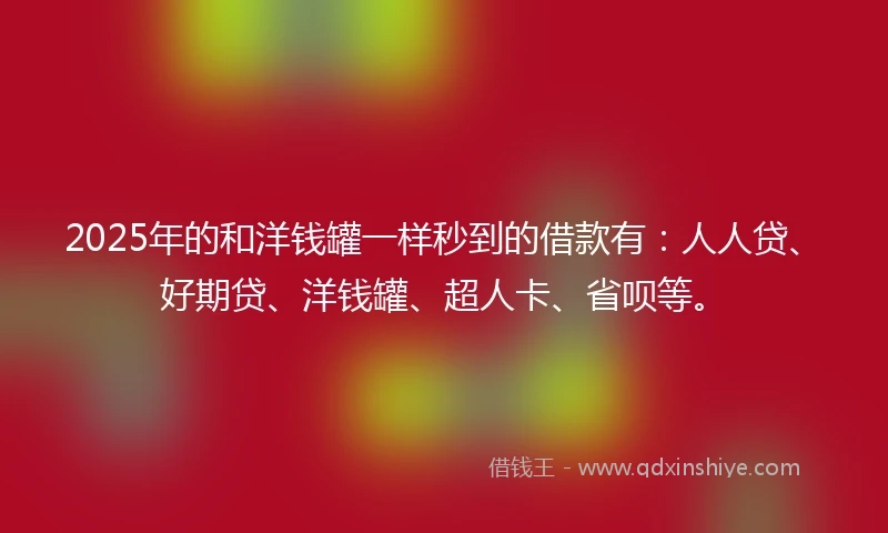 2025年的和洋钱罐一样秒到的借款有：人人贷、好期贷、洋钱罐、超人卡、省呗等。