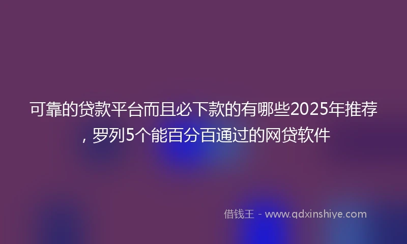 可靠的贷款平台而且必下款的有哪些2025年推荐,罗列5个能百分百通过的网贷软件