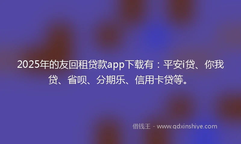 2025年的友回租贷款app下载有：平安i贷、你我贷、省呗、分期乐、信用卡贷等。
