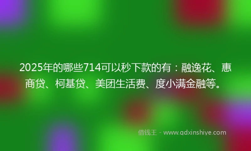 2025年的哪些714可以秒下款的有：融逸花、惠商贷、柯基贷、美团生活费、度小满金融等。