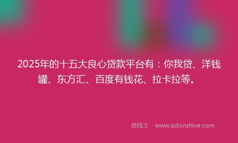 2025年的十五大良心贷款平台有：你我贷、洋钱罐、东方汇、百度有钱花、拉卡拉等。