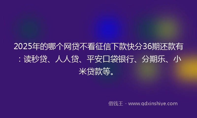 2025年的哪个网贷不看征信下款快分36期还款有:读秒贷、人人贷、平安口袋银行、分期乐、小米贷款等。