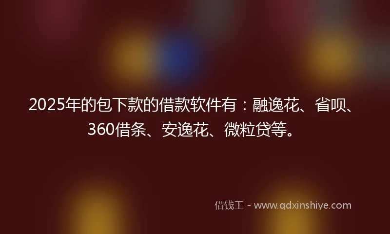 2025年的包下款的借款软件有：融逸花、省呗、360借条、安逸花、微粒贷等。