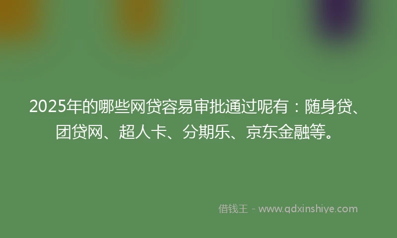 2025年的哪些网贷容易审批通过呢有:随身贷、团贷网、超人卡、分期乐、京东金融等。