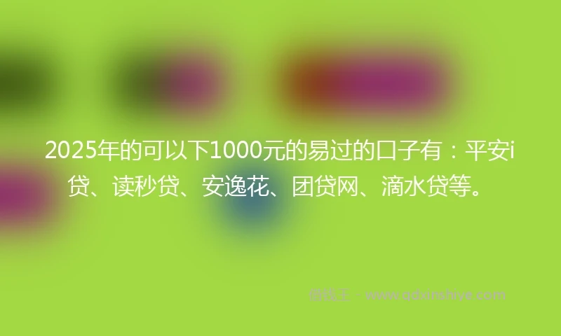 2025年的可以下1000元的易过的口子有：平安i贷、读秒贷、安逸花、团贷网、滴水贷等。
