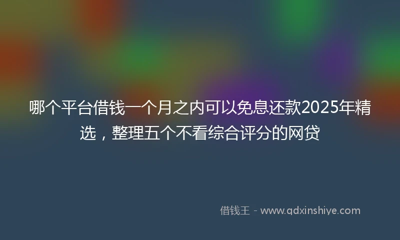 哪个平台借钱一个月之内可以免息还款2025年精选，整理五个不看综合评分的网贷