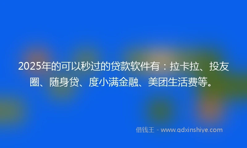 2025年的可以秒过的贷款软件有：拉卡拉、投友圈、随身贷、度小满金融、美团生活费等。