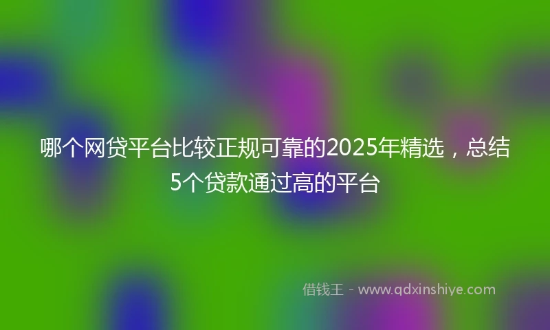 哪个网贷平台比较正规可靠的2025年精选，总结5个贷款通过高的平台