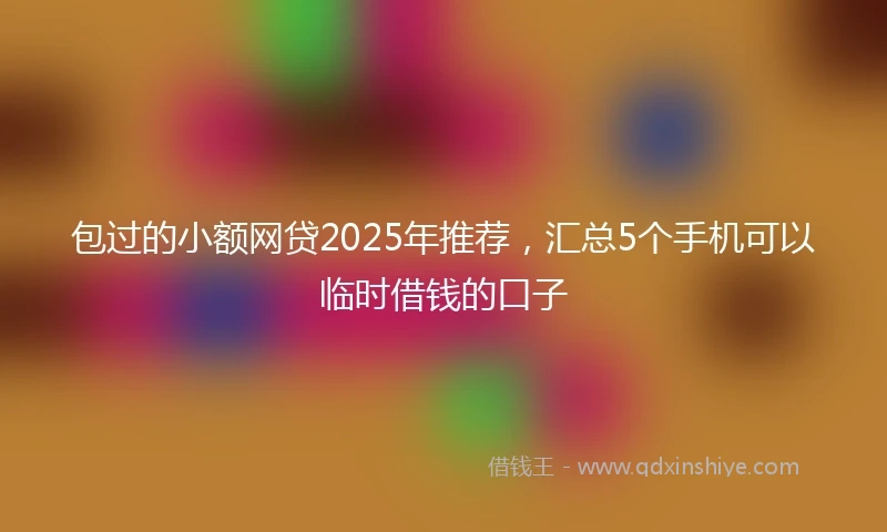包过的小额网贷2025年推荐，汇总5个手机可以临时借钱的口子