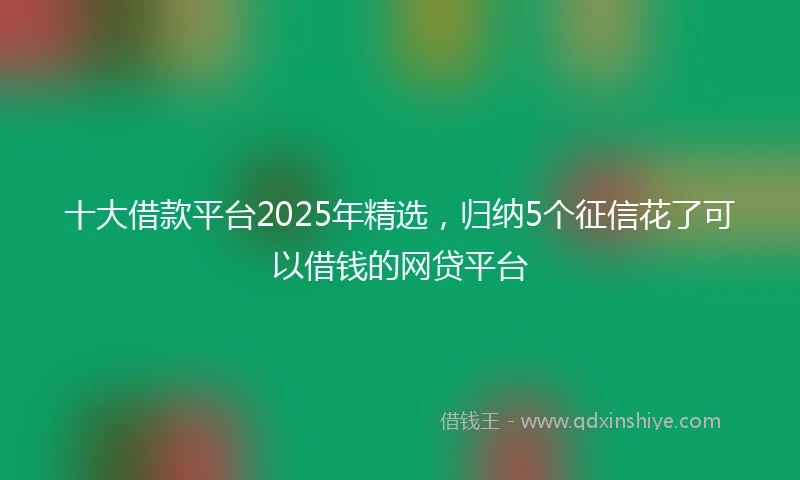 十大借款平台2025年精选，归纳5个征信花了可以借钱的网贷平台