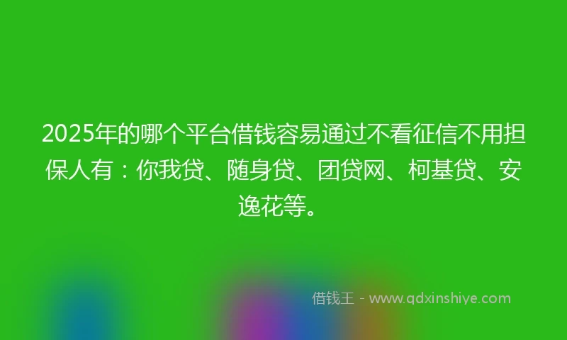 2025年的哪个平台借钱容易通过不看征信不用担保人有：你我贷、随身贷、团贷网、柯基贷、安逸花等。