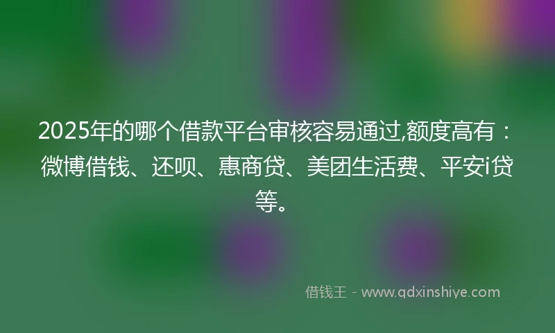 2025年的哪个借款平台审核容易通过,额度高有：微博借钱、还呗、惠商贷、美团生活费、平安i贷等。