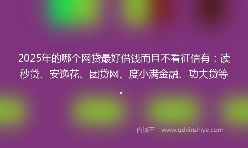 2025年的哪个网贷最好借钱而且不看征信有：读秒贷、安逸花、团贷网、度小满金融、功夫贷等。