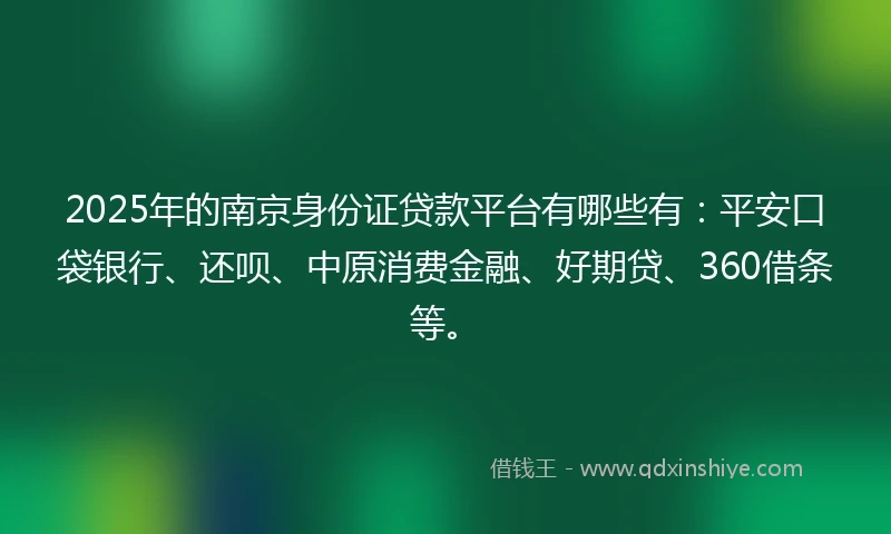 2025年的南京身份证贷款平台有哪些有：平安口袋银行、还呗、中原消费金融、好期贷、360借条等。