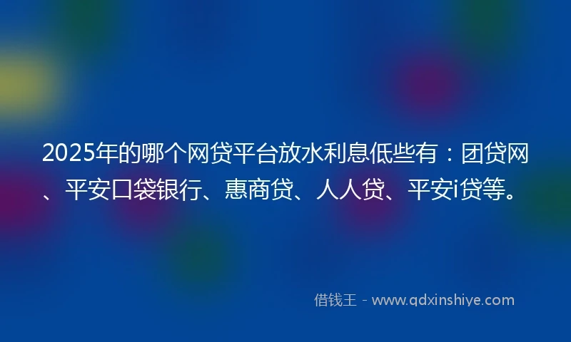 2025年的哪个网贷平台放水利息低些有：团贷网、平安口袋银行、惠商贷、人人贷、平安i贷等。