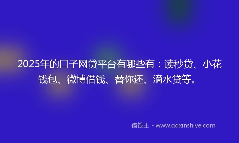 2025年的口子网贷平台有哪些有：读秒贷、小花钱包、微博借钱、替你还、滴水贷等。