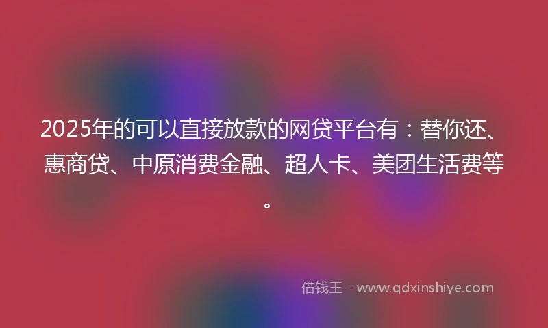 2025年的可以直接放款的网贷平台有：替你还、惠商贷、中原消费金融、超人卡、美团生活费等。