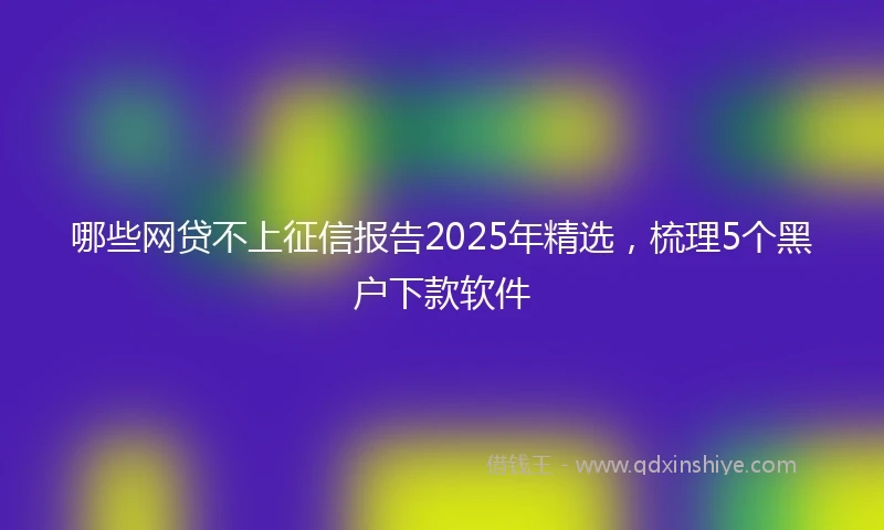 哪些网贷不上征信报告2025年精选，梳理5个黑户下款软件