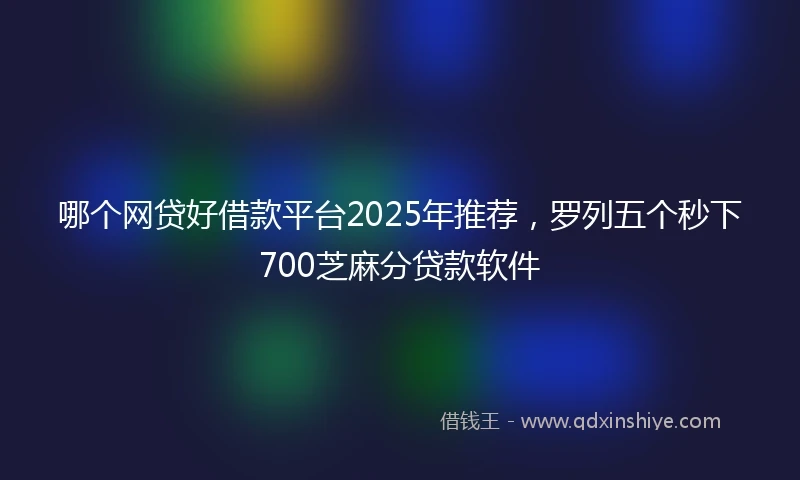 哪个网贷好借款平台2025年推荐，罗列五个秒下700芝麻分贷款软件