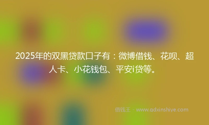 2025年的双黑贷款口子有：微博借钱、花呗、超人卡、小花钱包、平安i贷等。