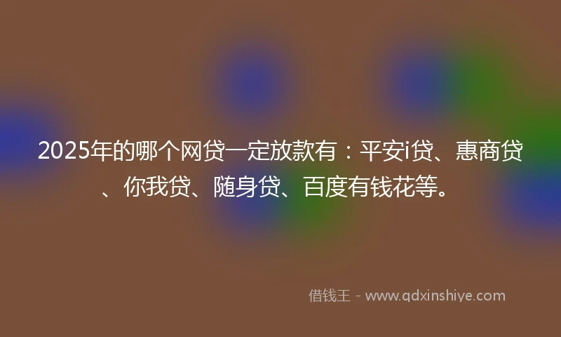 2025年的哪个网贷一定放款有：平安i贷、惠商贷、你我贷、随身贷、百度有钱花等。