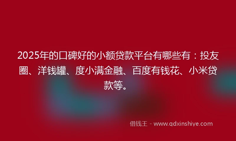 2025年的口碑好的小额贷款平台有哪些有:投友圈、洋钱罐、度小满金融、百度有钱花、小米贷款等。