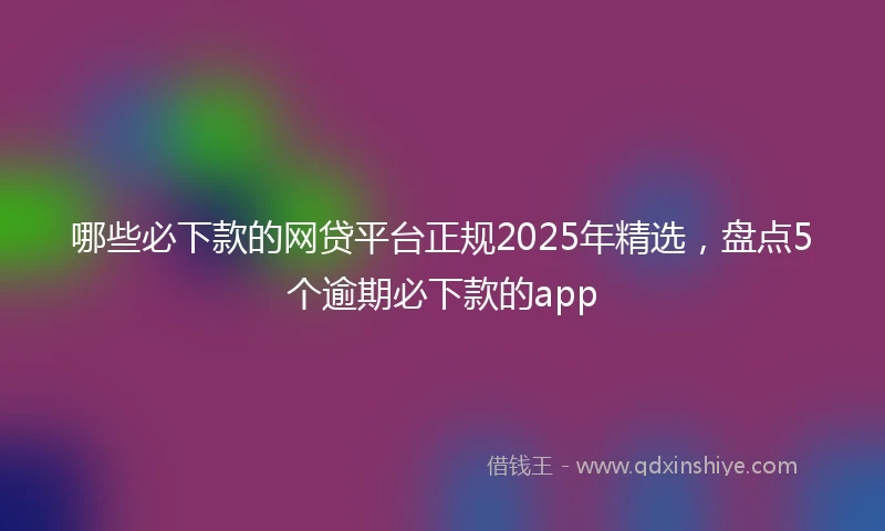 哪些必下款的网贷平台正规2025年精选,盘点5个逾期必下款的app