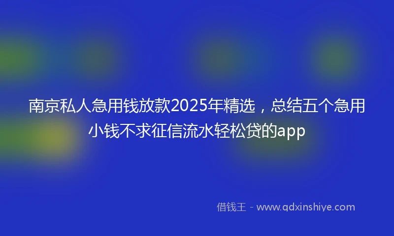 南京私人急用钱放款2025年精选，总结五个急用小钱不求征信流水轻松贷的app