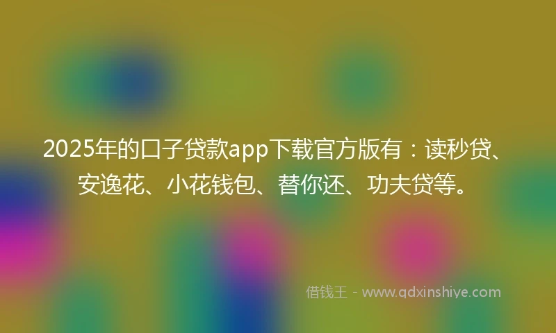 2025年的口子贷款app下载官方版有：读秒贷、安逸花、小花钱包、替你还、功夫贷等。