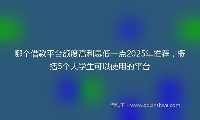 哪个借款平台额度高利息低一点2025年推荐，概括5个大学生可以使用的平台
