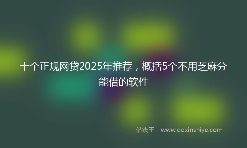 十个正规网贷2025年推荐，概括5个不用芝麻分能借的软件