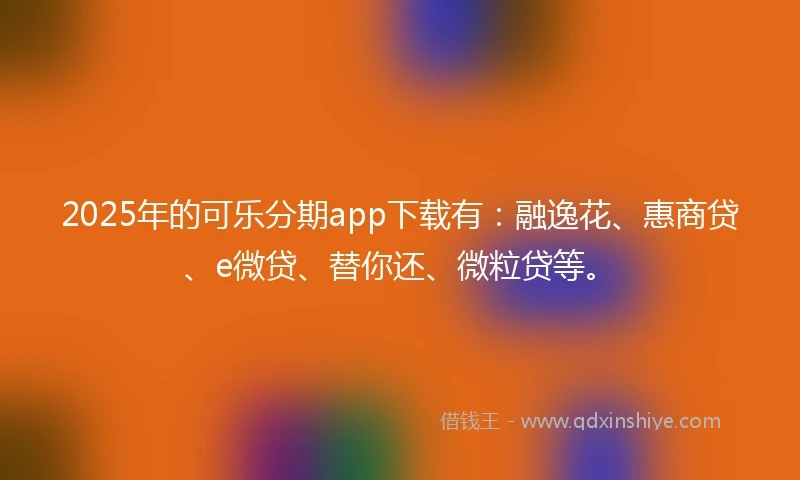 2025年的可乐分期app下载有：融逸花、惠商贷、e微贷、替你还、微粒贷等。