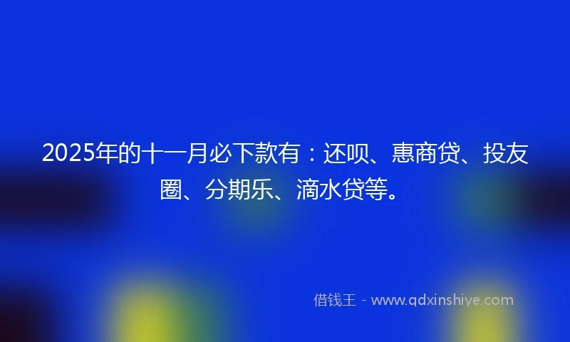 2025年的十一月必下款有：还呗、惠商贷、投友圈、分期乐、滴水贷等。