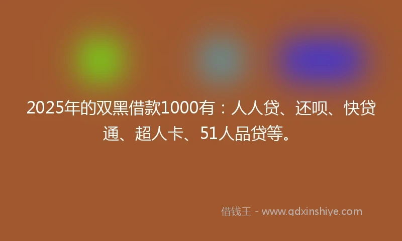 2025年的双黑借款1000有:人人贷、还呗、快贷通、超人卡、51人品贷等。